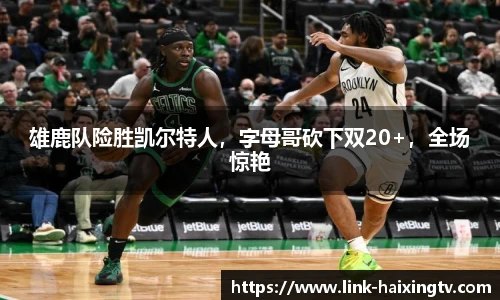 雄鹿队险胜凯尔特人，字母哥砍下双20+，全场惊艳