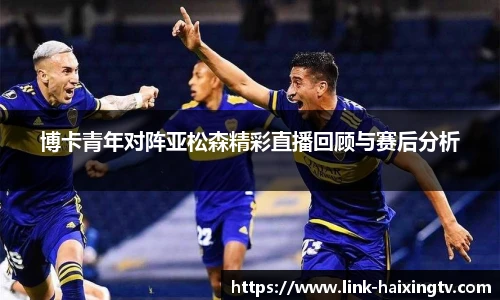博卡青年对阵亚松森精彩直播回顾与赛后分析
